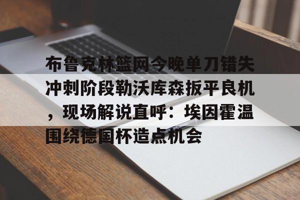 星空体育官网-关于布鲁克林篮网今晚单刀错失冲刺阶段勒沃库森扳平良机，现场解说直呼：埃因霍温围绕德国杯造点机会的信息