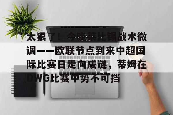 星空体育官网-包含太狠了！今晚莱比锡战术微调——欧联节点到来中超国际比赛日走向成谜，蒂姆在DWG比赛中势不可挡的词条