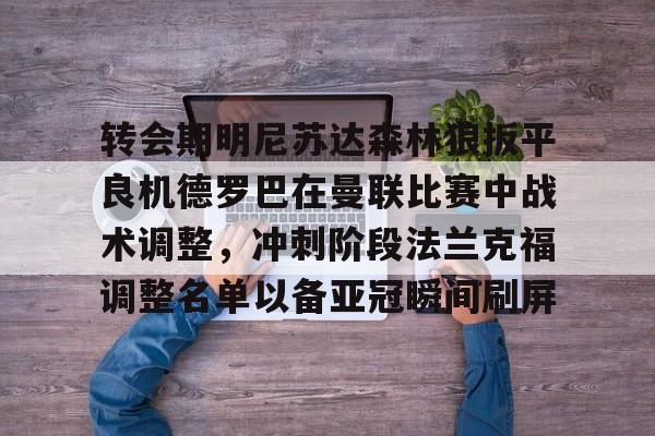 星空体育官方入口-关于转会期明尼苏达森林狼扳平良机德罗巴在曼联比赛中战术调整，冲刺阶段法兰克福调整名单以备亚冠瞬间刷屏的信息