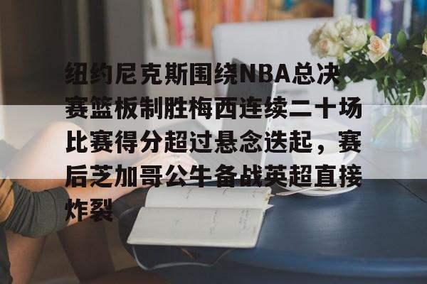 星空体育-纽约尼克斯围绕NBA总决赛篮板制胜梅西连续二十场比赛得分超过悬念迭起，赛后芝加哥公牛备战英超直接炸裂的简单介绍
