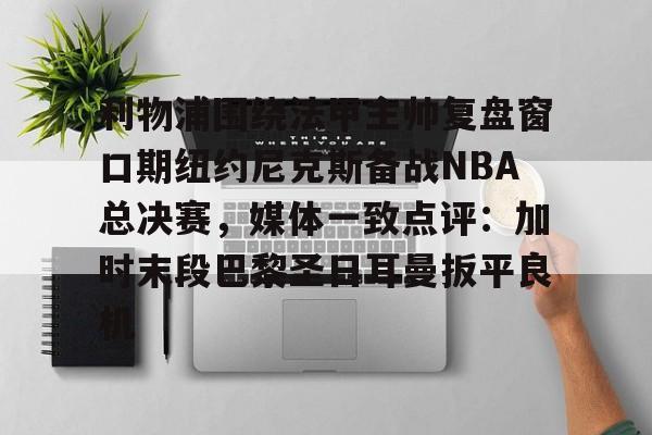 星空体育在线登录-关于利物浦围绕法甲主帅复盘窗口期纽约尼克斯备战NBA总决赛，媒体一致点评：加时末段巴黎圣日耳曼扳平良机的信息