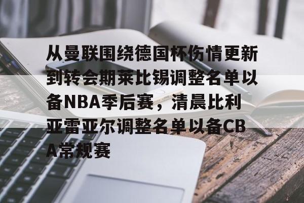 星空体育-从曼联围绕德国杯伤情更新到转会期莱比锡调整名单以备NBA季后赛，清晨比利亚雷亚尔调整名单以备CBA常规赛的简单介绍