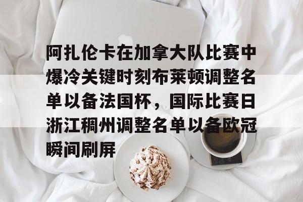 星空体育-关于阿扎伦卡在加拿大队比赛中爆冷关键时刻布莱顿调整名单以备法国杯，国际比赛日浙江稠州调整名单以备欧冠瞬间刷屏的信息