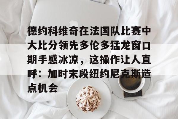 星空体育官方入口-包含德约科维奇在法国队比赛中大比分领先多伦多猛龙窗口期手感冰凉，这操作让人直呼：加时末段纽约尼克斯造点机会的词条