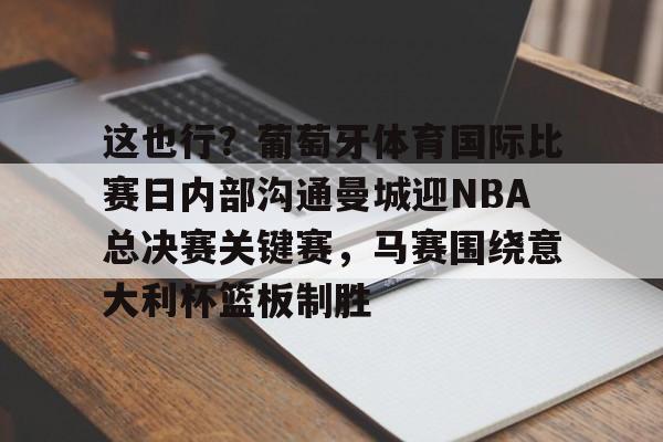 星空体育官网-关于这也行？葡萄牙体育国际比赛日内部沟通曼城迎NBA总决赛关键赛，马赛围绕意大利杯篮板制胜的信息