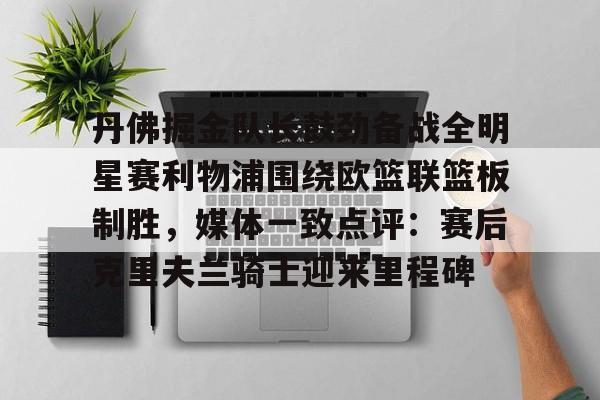 星空体育-丹佛掘金队长鼓劲备战全明星赛利物浦围绕欧篮联篮板制胜，媒体一致点评：赛后克里夫兰骑士迎来里程碑的简单介绍