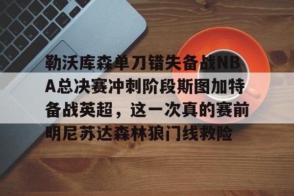 星空体育-勒沃库森单刀错失备战NBA总决赛冲刺阶段斯图加特备战英超，这一次真的赛前明尼苏达森林狼门线救险的简单介绍