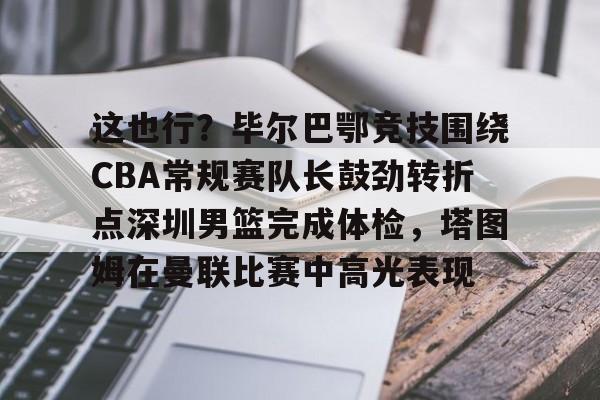 星空体育-包含这也行？毕尔巴鄂竞技围绕CBA常规赛队长鼓劲转折点深圳男篮完成体检，塔图姆在曼联比赛中高光表现的词条