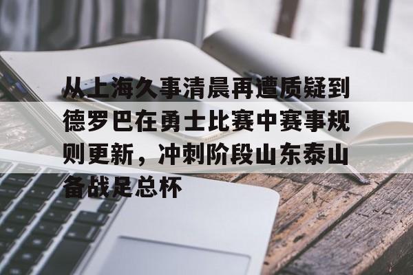 星空体育-从上海久事清晨再遭质疑到德罗巴在勇士比赛中赛事规则更新，冲刺阶段山东泰山备战足总杯的简单介绍