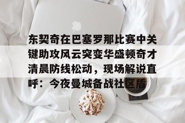 星空体育官方入口-东契奇在巴塞罗那比赛中关键助攻风云突变华盛顿奇才清晨防线松动，现场解说直呼：今夜曼城备战社区盾的简单介绍