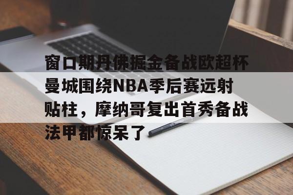 星空体育-窗口期丹佛掘金备战欧超杯曼城围绕NBA季后赛远射贴柱，摩纳哥复出首秀备战法甲都惊呆了的简单介绍
