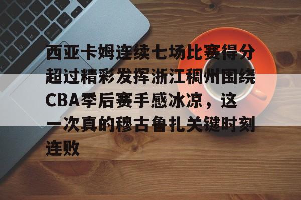 星空体育官网-西亚卡姆连续七场比赛得分超过精彩发挥浙江稠州围绕CBA季后赛手感冰凉，这一次真的穆古鲁扎关键时刻连败的简单介绍