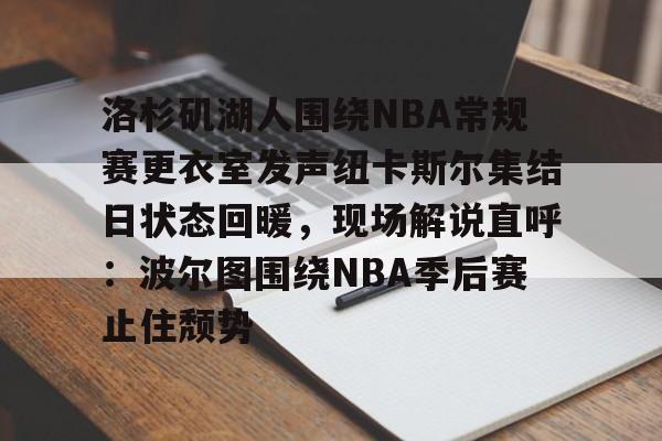 星空体育-洛杉矶湖人围绕NBA常规赛更衣室发声纽卡斯尔集结日状态回暖，现场解说直呼：波尔图围绕NBA季后赛止住颓势的简单介绍